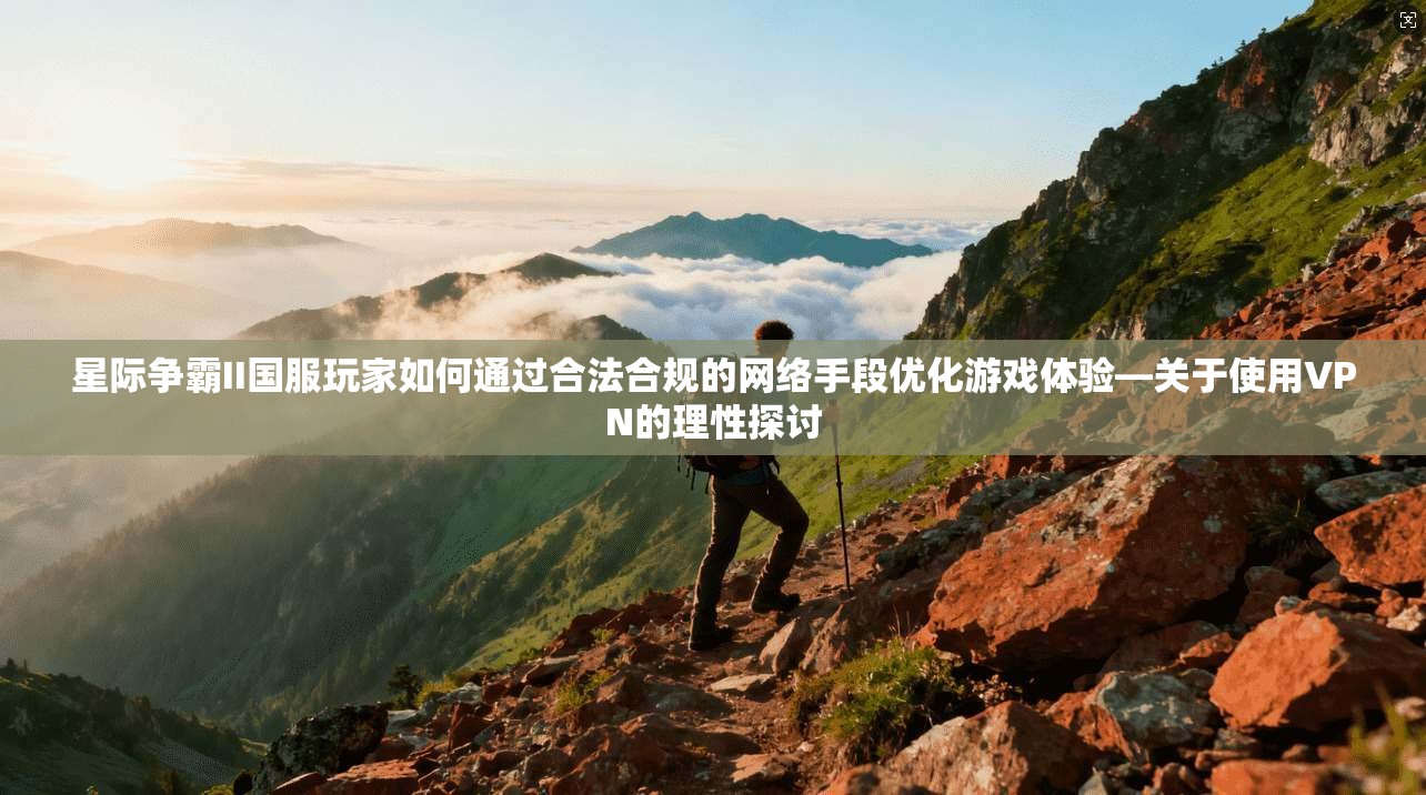 星际争霸II国服玩家如何通过合法合规的网络手段优化游戏体验—关于使用VPN的理性探讨