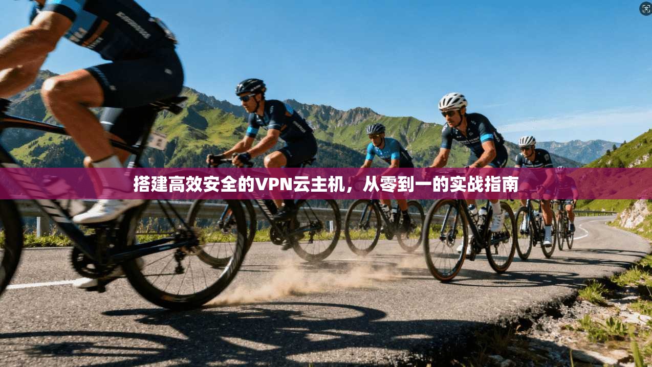 搭建高效安全的VPN云主机,从零到一的实战指南