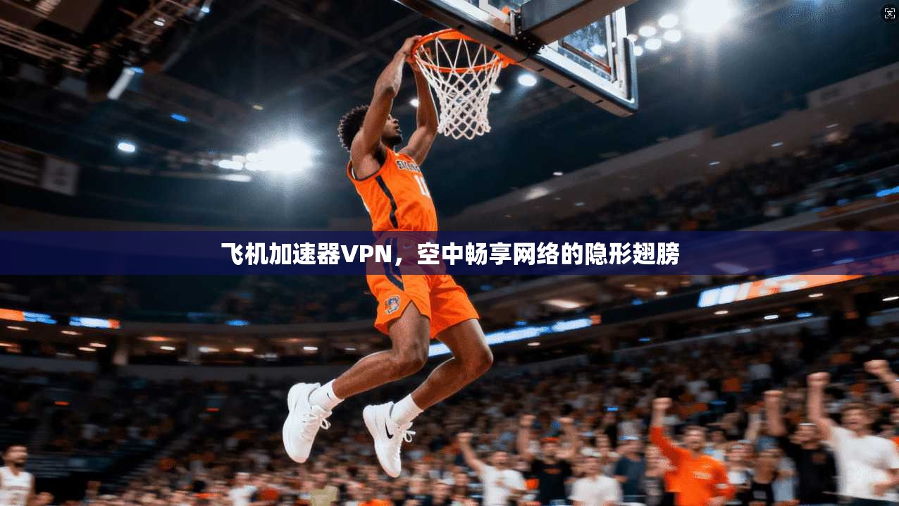 飞机加速器VPN，空中畅享网络的隐形翅膀