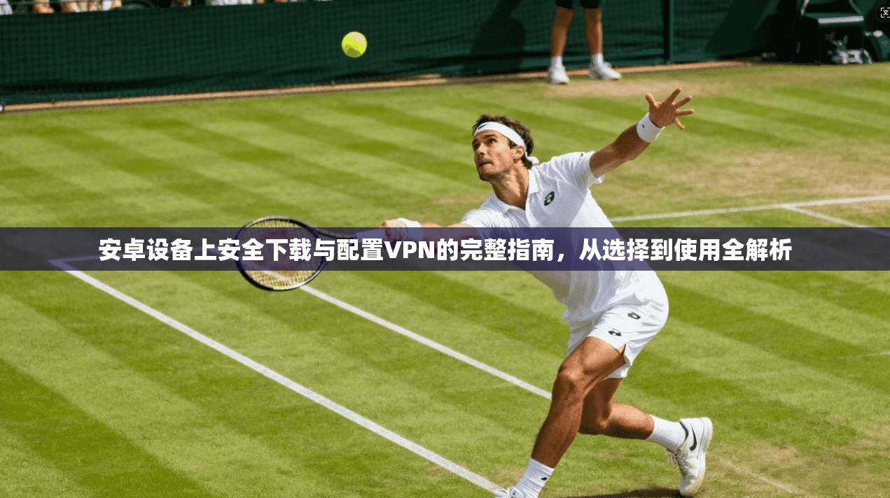 安卓设备上安全下载与配置VPN的完整指南,从选择到使用全解析