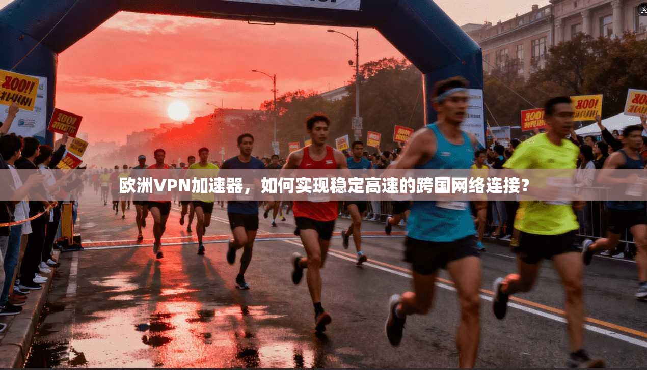 欧洲VPN加速器，如何实现稳定高速的跨国网络连接？