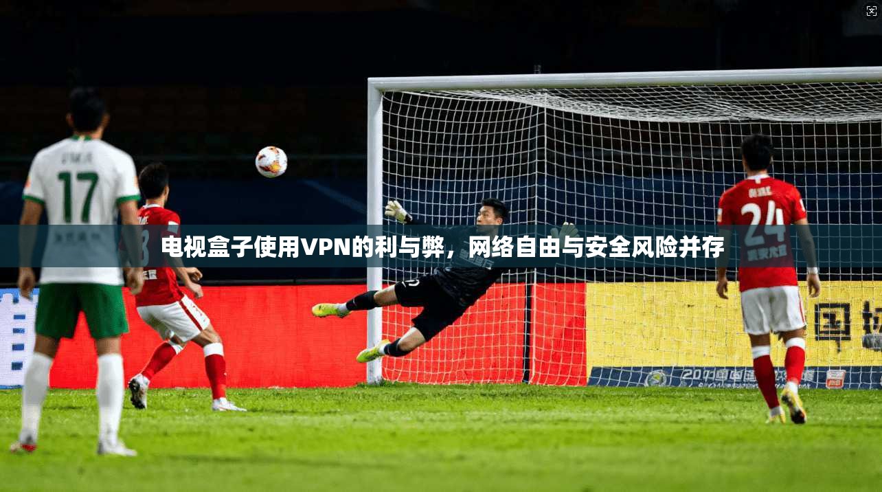 电视盒子使用VPN的利与弊，网络自由与安全风险并存