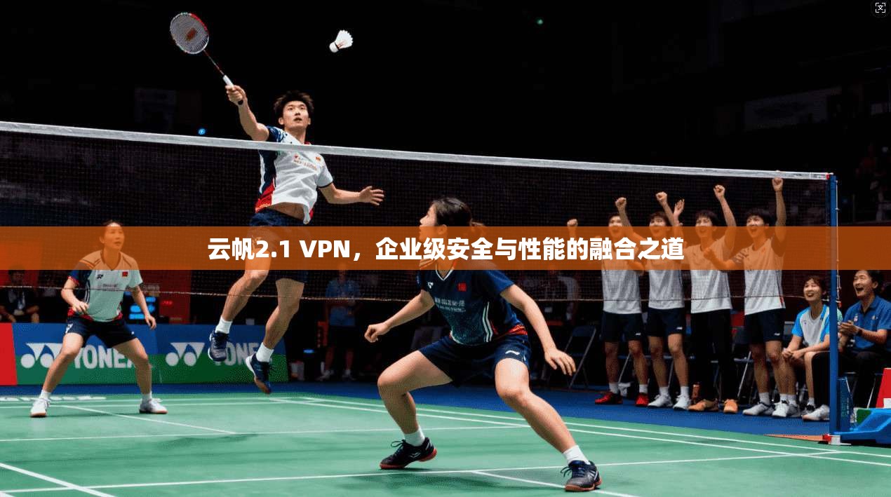 云帆2.1 VPN，企业级安全与性能的融合之道