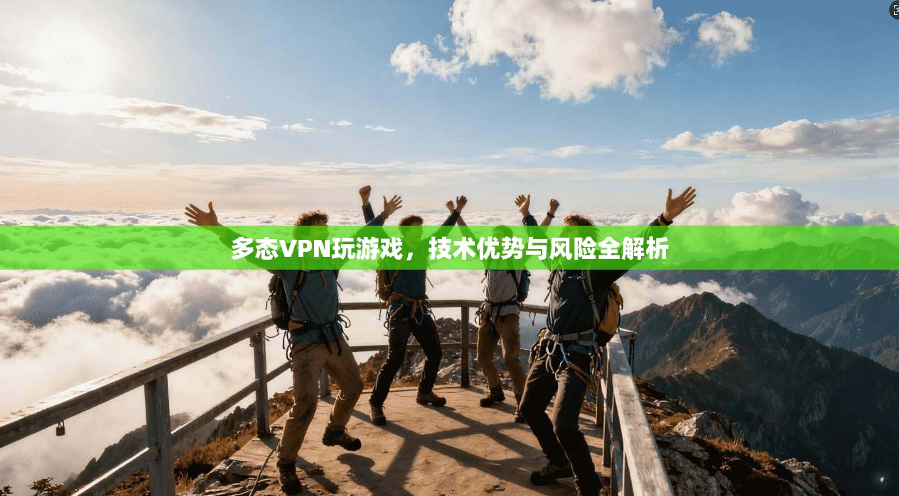 多态VPN玩游戏，技术优势与风险全解析