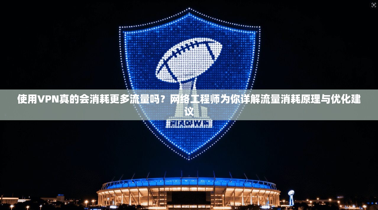 使用VPN真的会消耗更多流量吗？网络工程师为你详解流量消耗原理与优化建议
