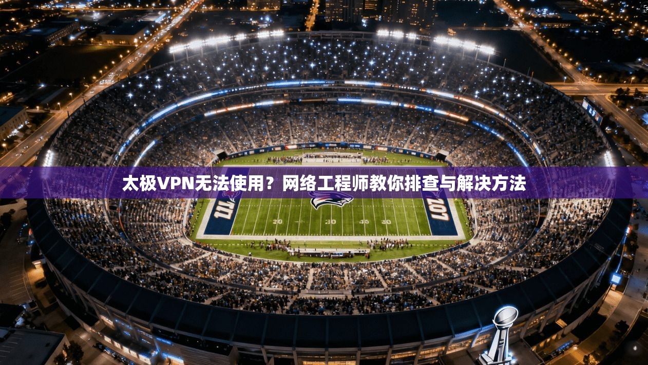 太极VPN无法使用？网络工程师教你排查与解决方法