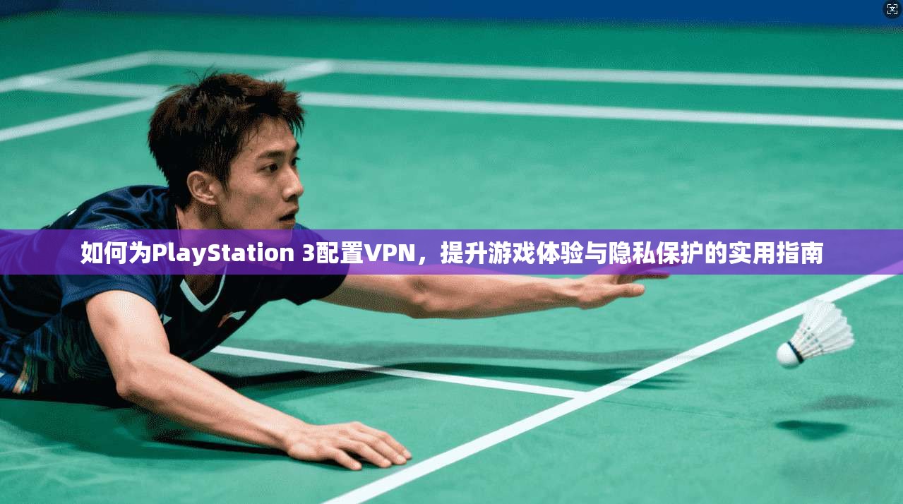 如何为PlayStation 3配置VPN，提升游戏体验与隐私保护的实用指南