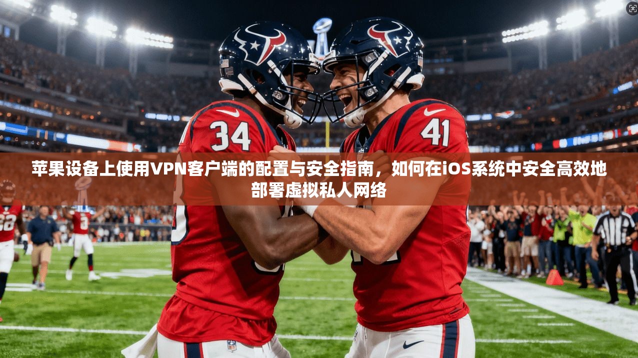 苹果设备上使用VPN客户端的配置与安全指南，如何在iOS系统中安全高效地部署虚拟私人网络