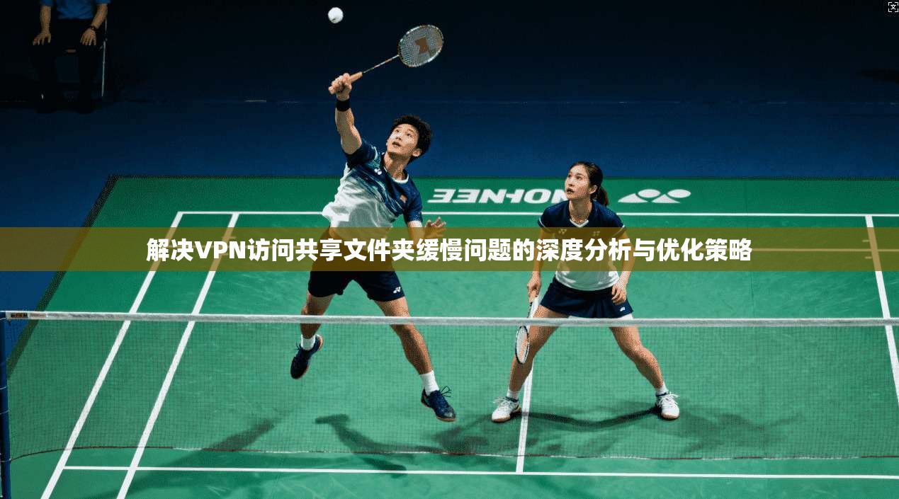解决VPN访问共享文件夹缓慢问题的深度分析与优化策略