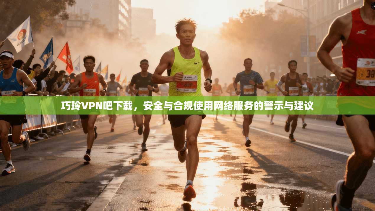 巧玲VPN吧下载，安全与合规使用网络服务的警示与建议