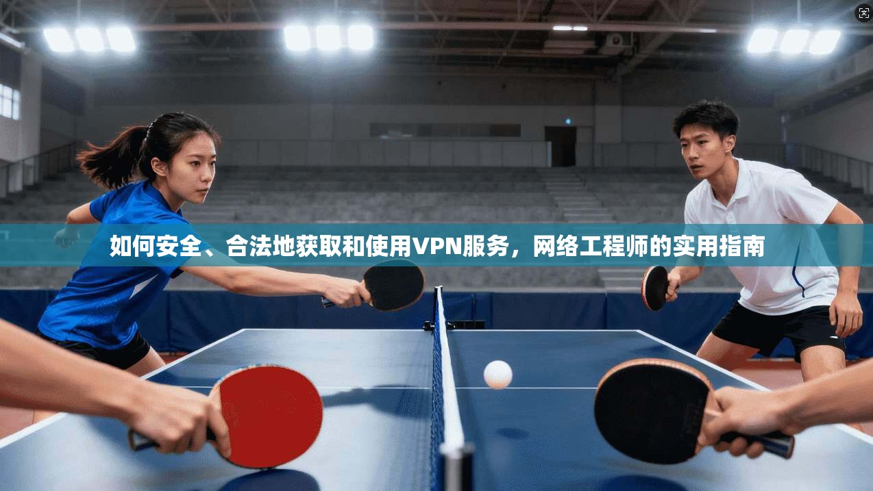 如何安全、合法地获取和使用VPN服务，网络工程师的实用指南
