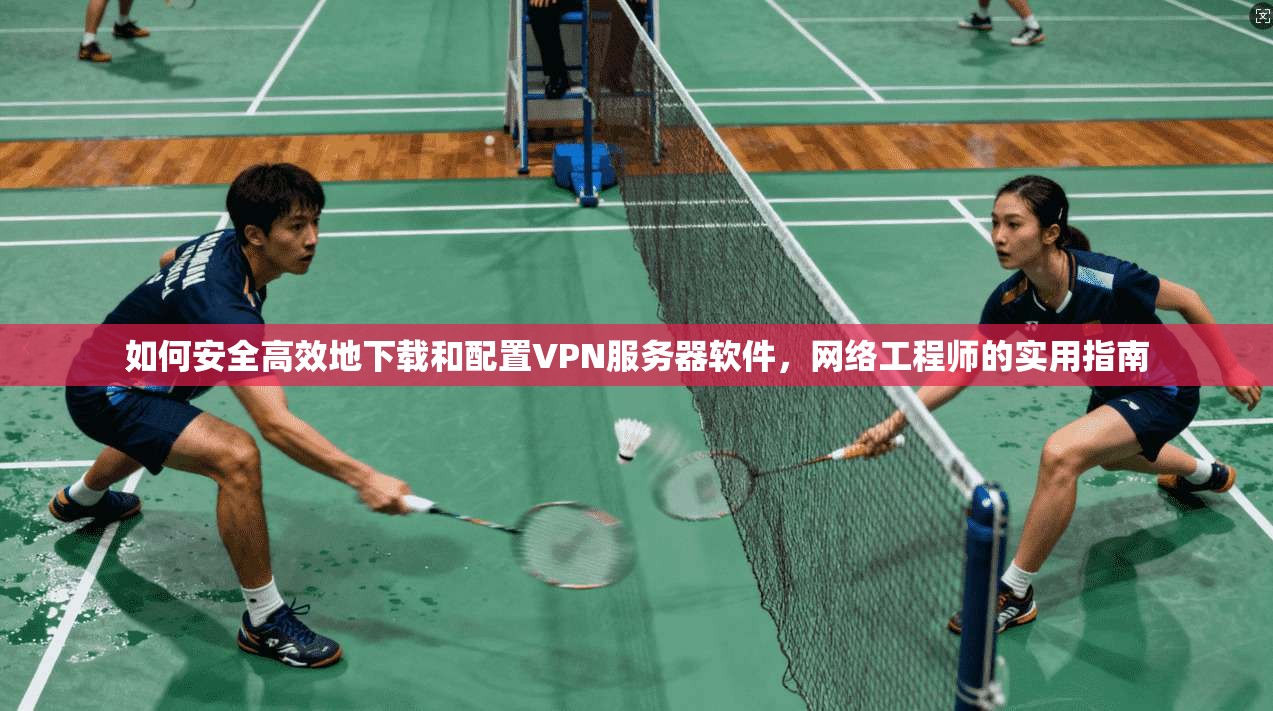 如何安全高效地下载和配置VPN服务器软件，网络工程师的实用指南