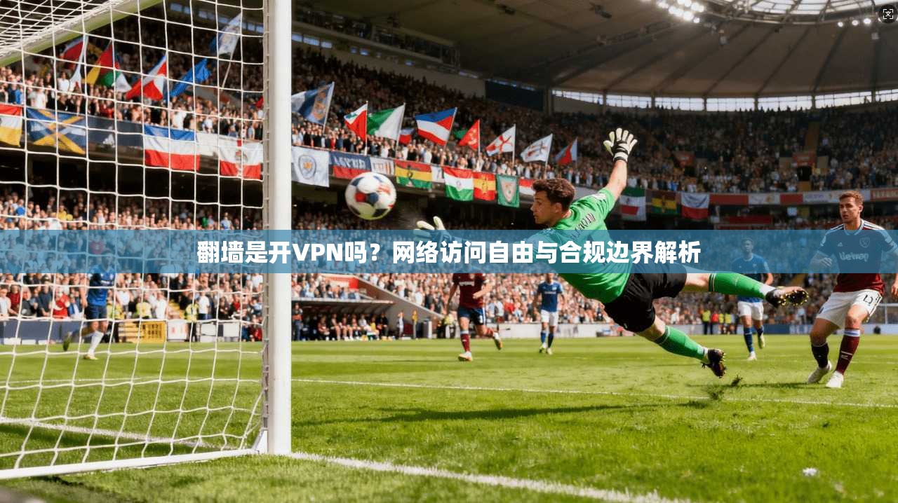 翻墙是开VPN吗？网络访问自由与合规边界解析