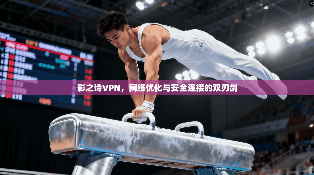 影之诗VPN，网络优化与安全连接的双刃剑