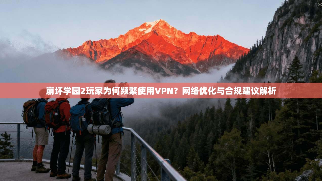崩坏学园2玩家为何频繁使用VPN？网络优化与合规建议解析