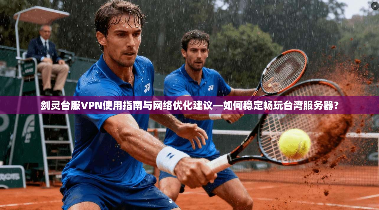 剑灵台服VPN使用指南与网络优化建议—如何稳定畅玩台湾服务器？
