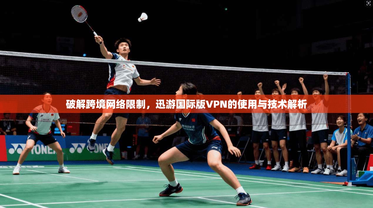 破解跨境网络限制，迅游国际版VPN的使用与技术解析