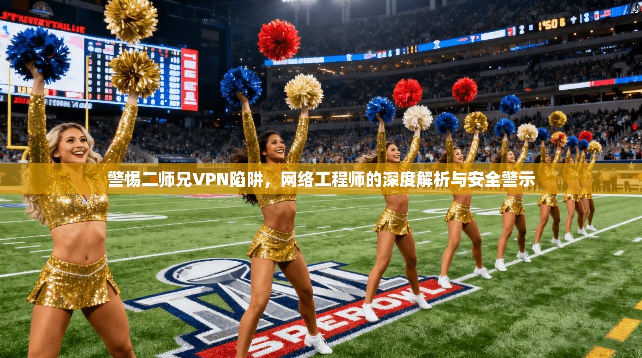 警惕二师兄VPN陷阱，网络工程师的深度解析与安全警示
