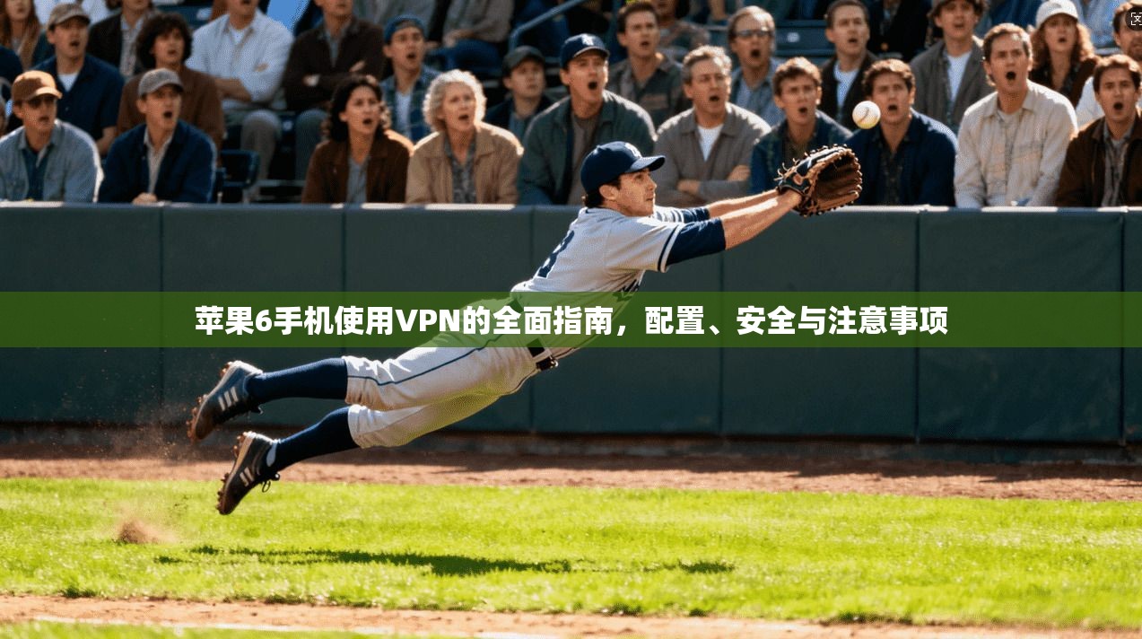 苹果6手机使用VPN的全面指南，配置、安全与注意事项