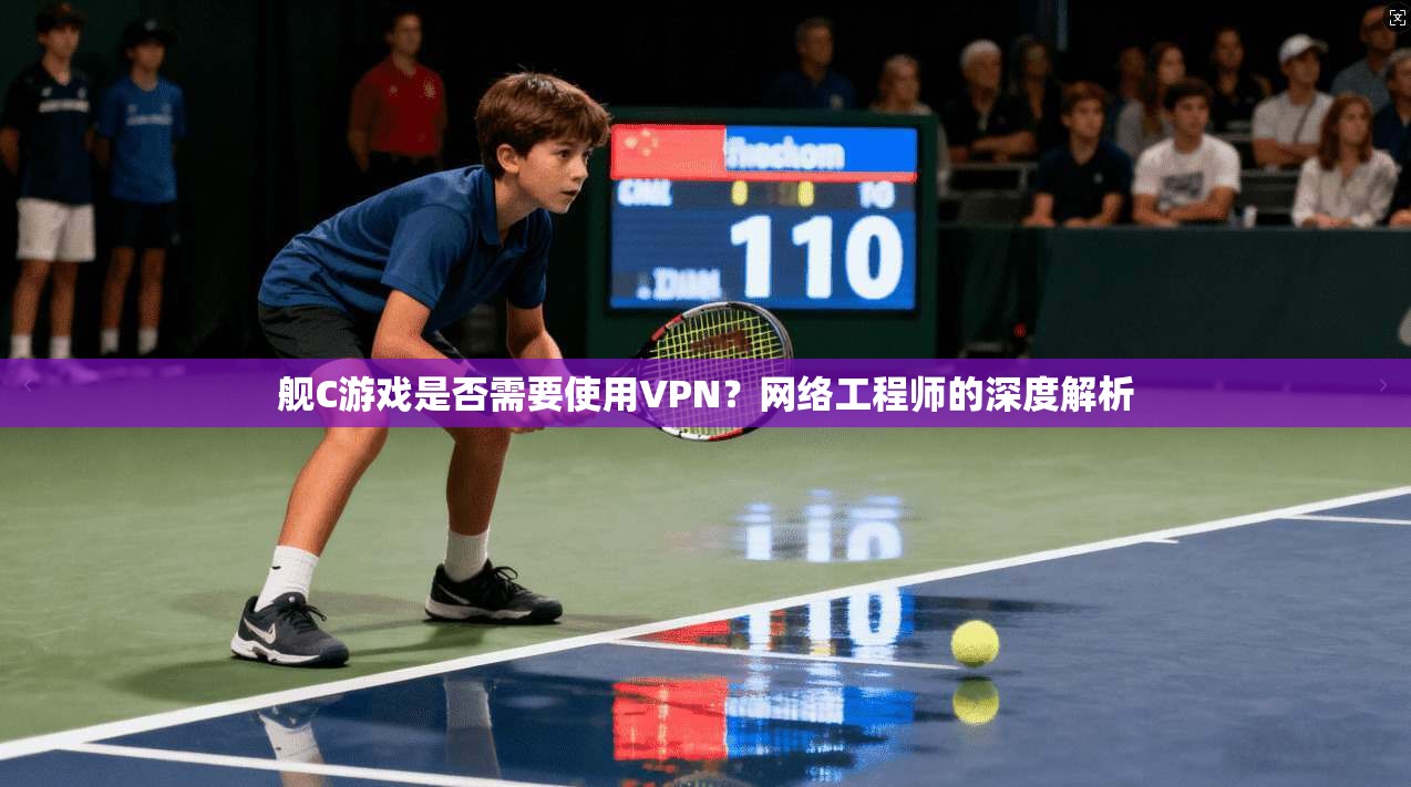 舰C游戏是否需要使用VPN?网络工程师的深度解析