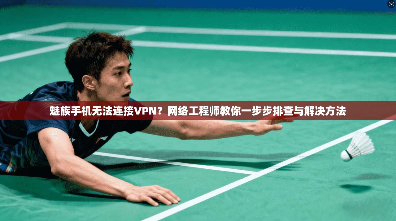 魅族手机无法连接VPN？网络工程师教你一步步排查与解决方法