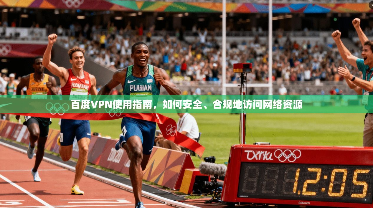 百度VPN使用指南，如何安全、合规地访问网络资源