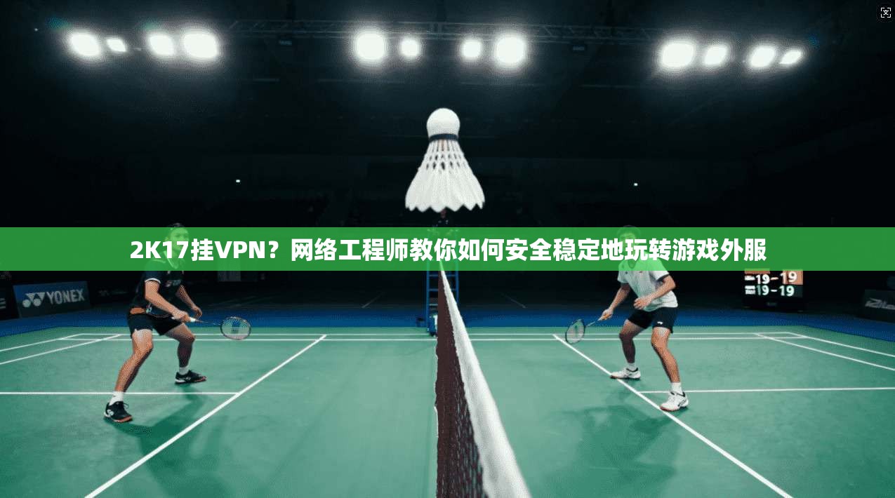 2K17挂VPN？网络工程师教你如何安全稳定地玩转游戏外服