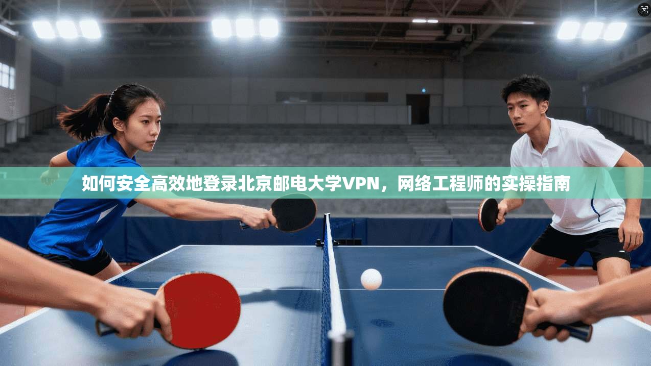 如何安全高效地登录北京邮电大学VPN,网络工程师的实操指南 第1张 如何安全高效地登录北京邮电大学VPN,网络工程师的实操指南 第1张