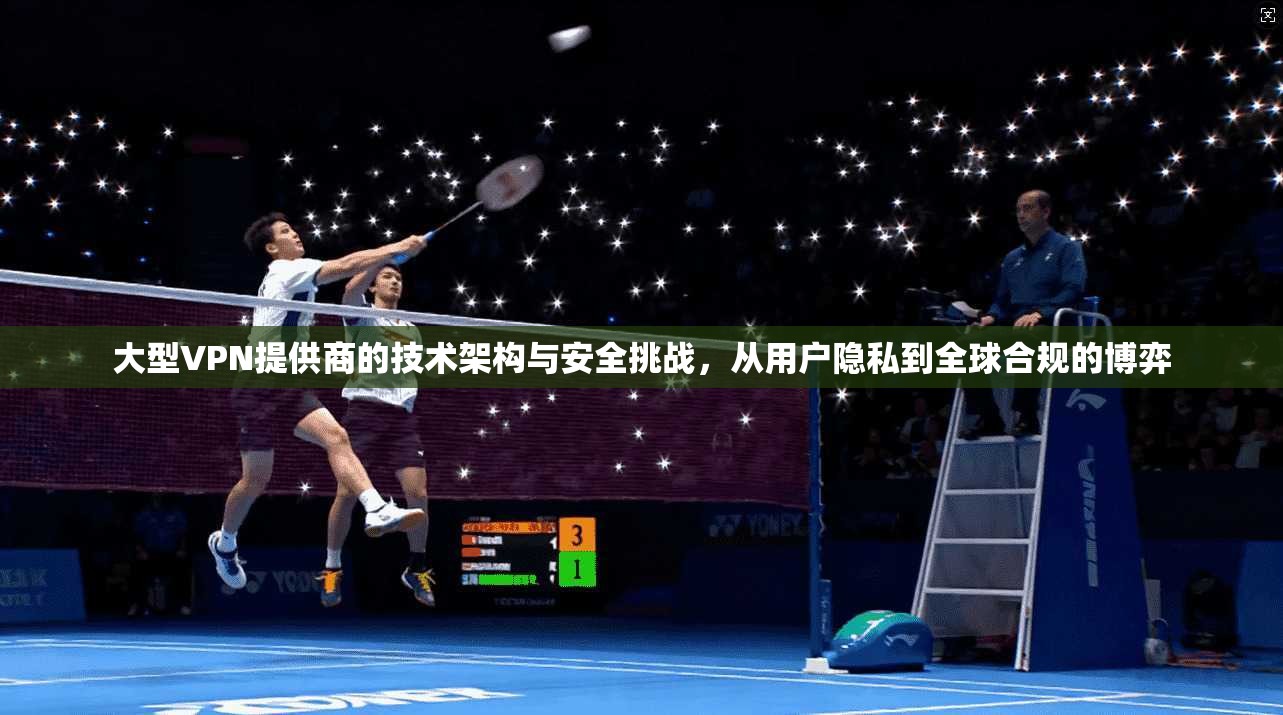 大型VPN提供商的技术架构与安全挑战，从用户隐私到全球合规的博弈  第1张