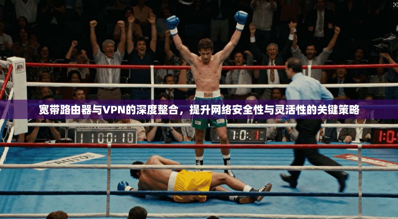 宽带路由器与VPN的深度整合，提升网络安全性与灵活性的关键策略