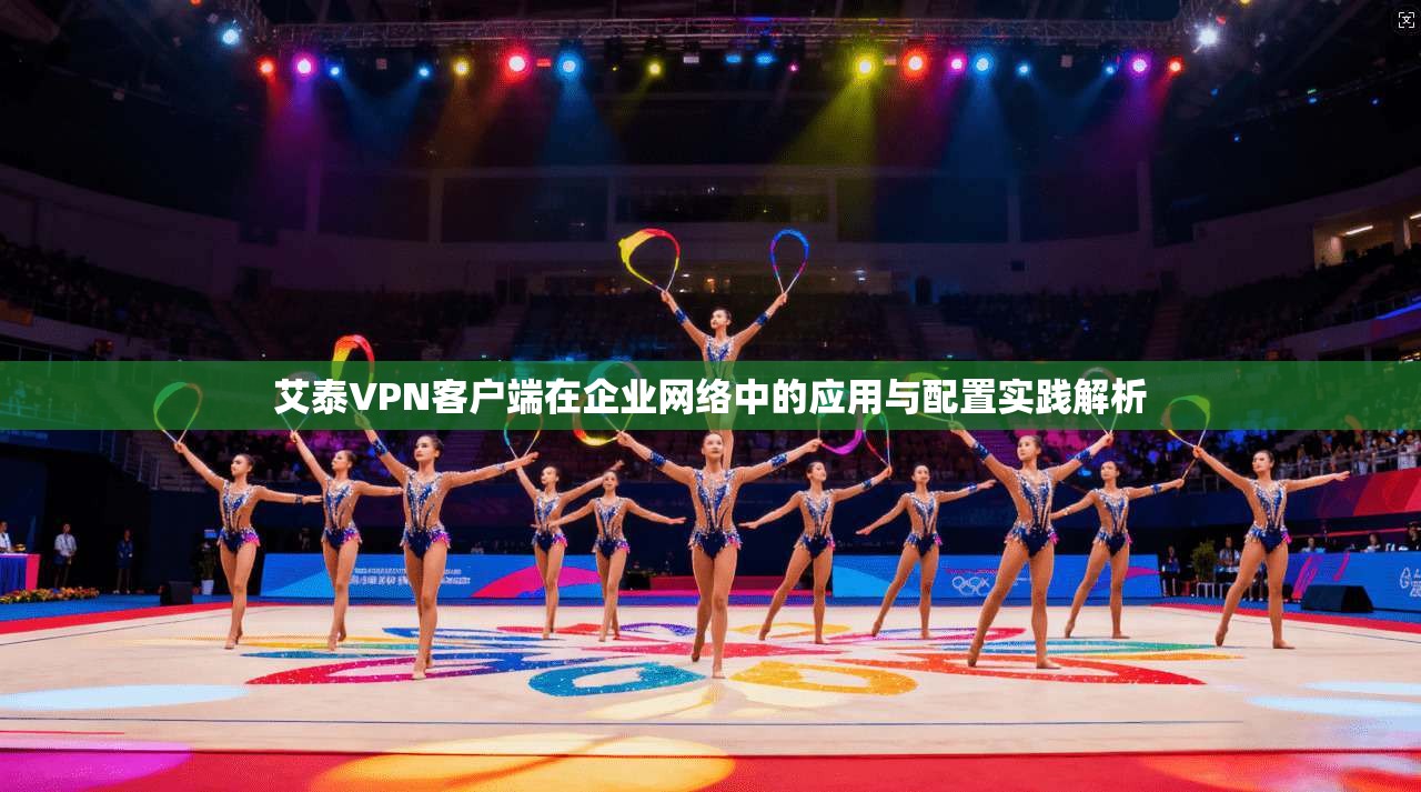 艾泰VPN客户端在企业网络中的应用与配置实践解析  第1张