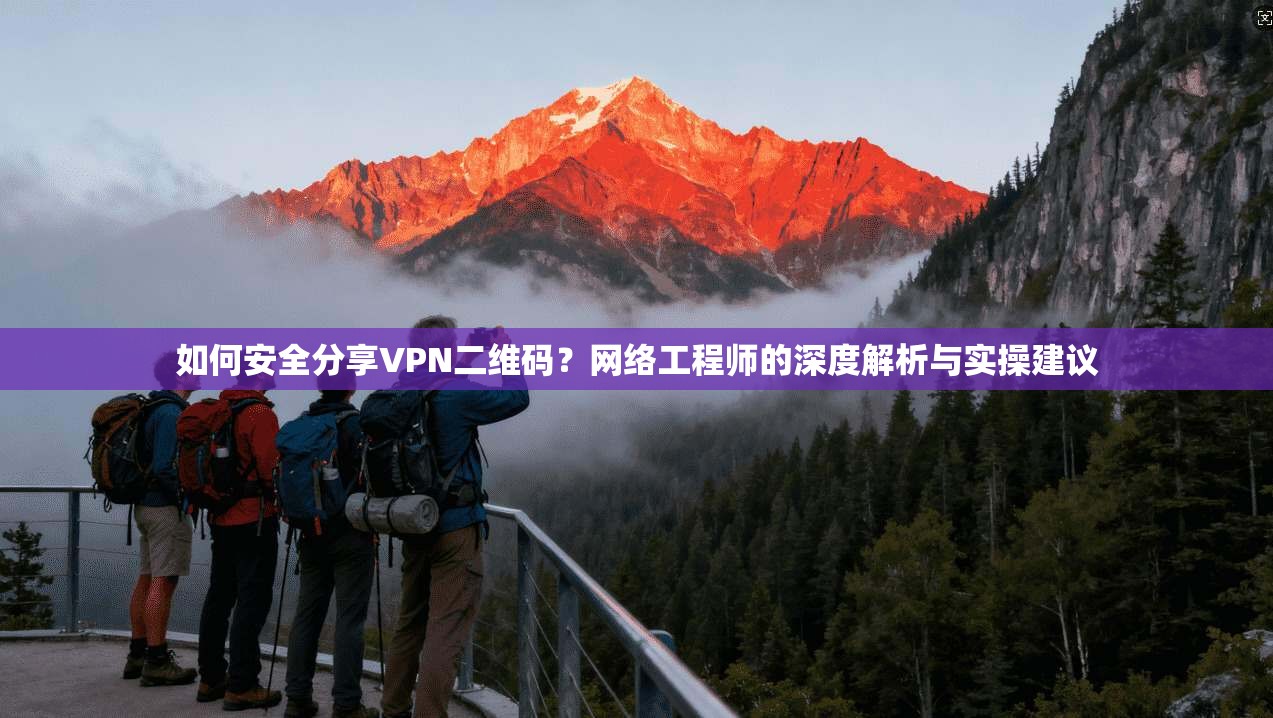 如何安全分享VPN二维码?网络工程师的深度解析与实操建议