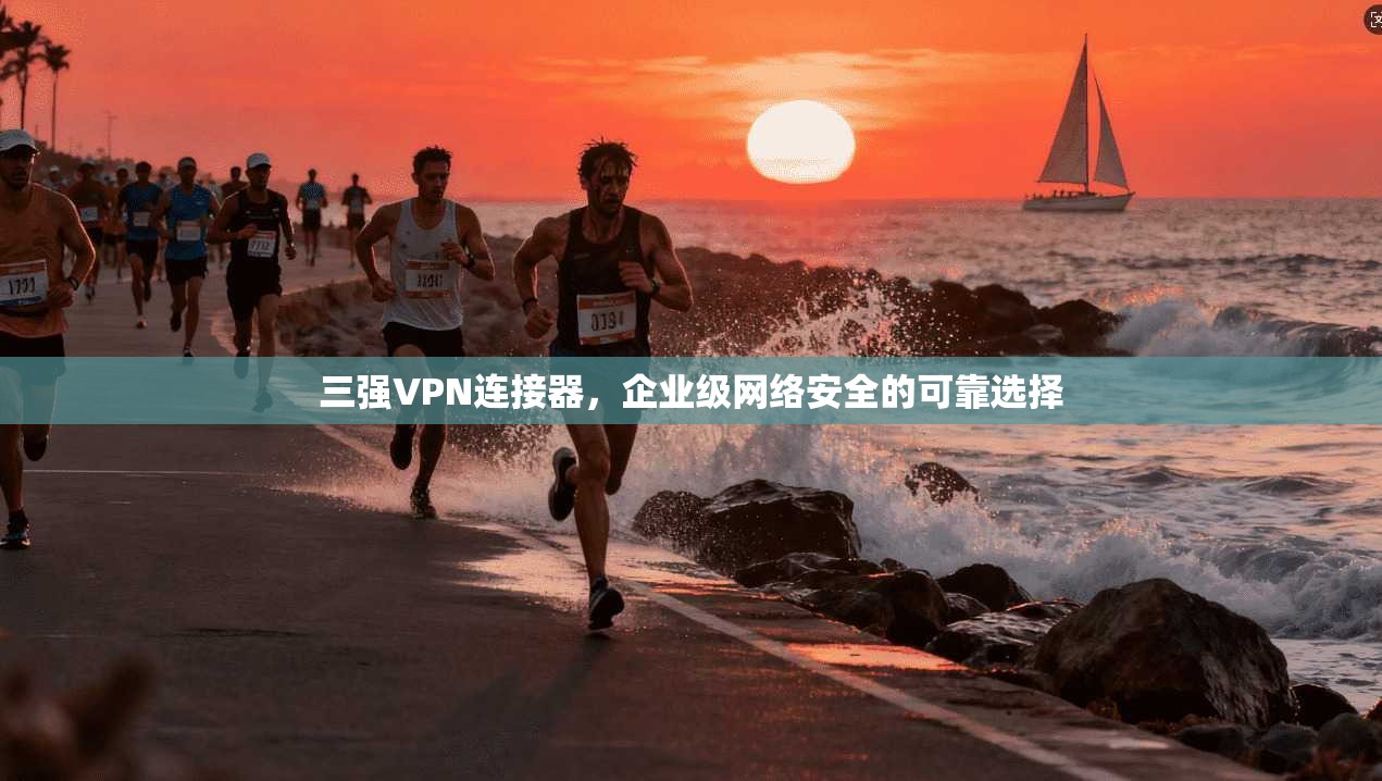 三强VPN连接器,企业级网络安全的可靠选择