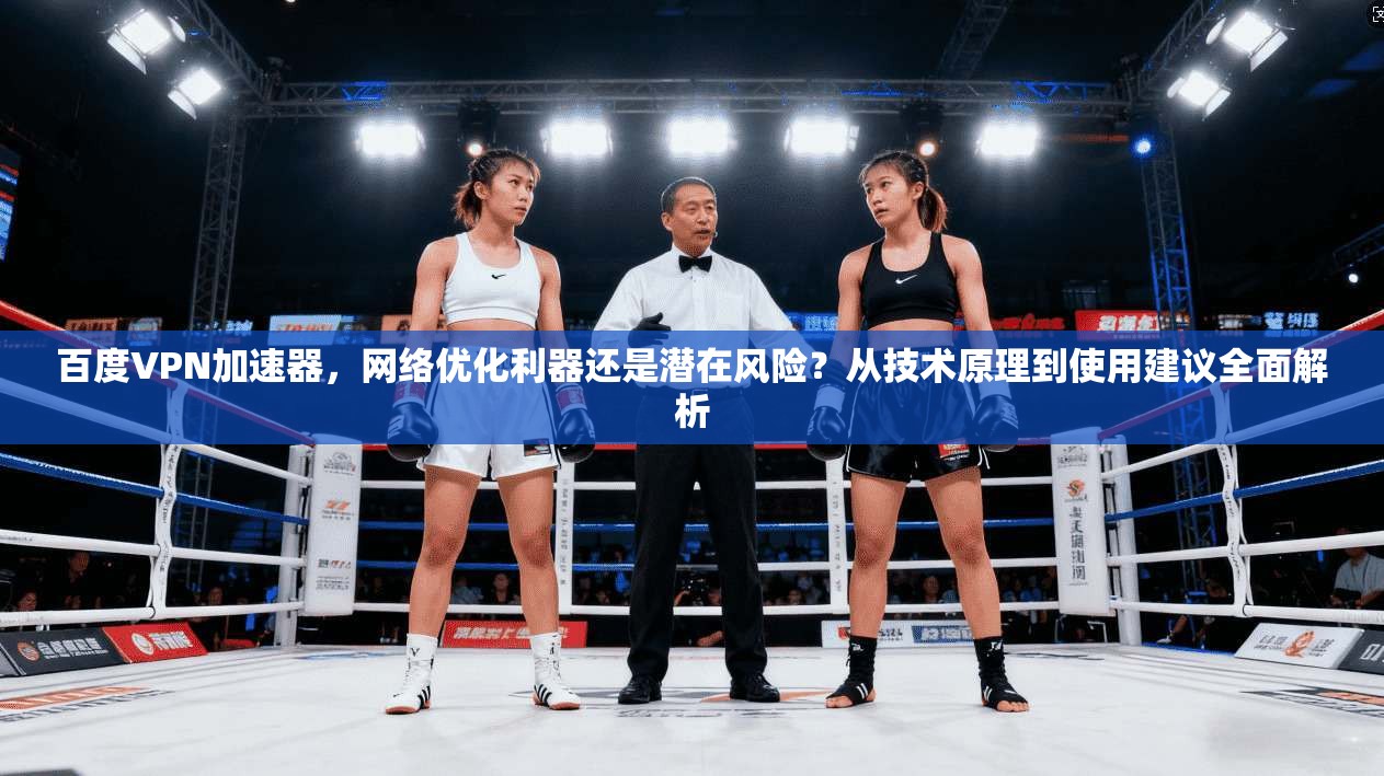 百度VPN加速器,网络优化利器还是潜在风险?从技术原理到使用建议全面解析