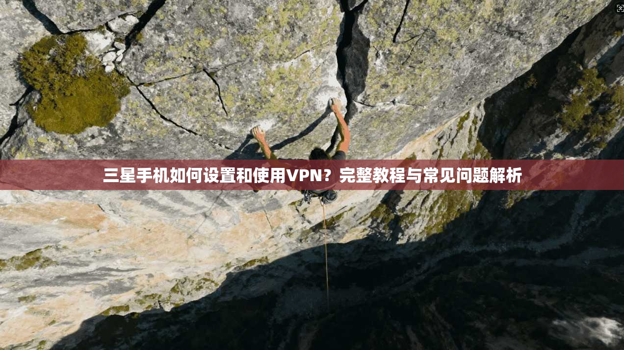 三星手机如何设置和使用VPN？完整教程与常见问题解析