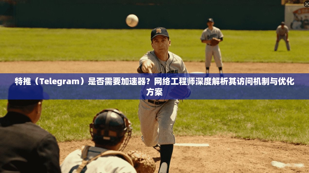 特推（Telegram）是否需要加速器？网络工程师深度解析其访问机制与优化方案