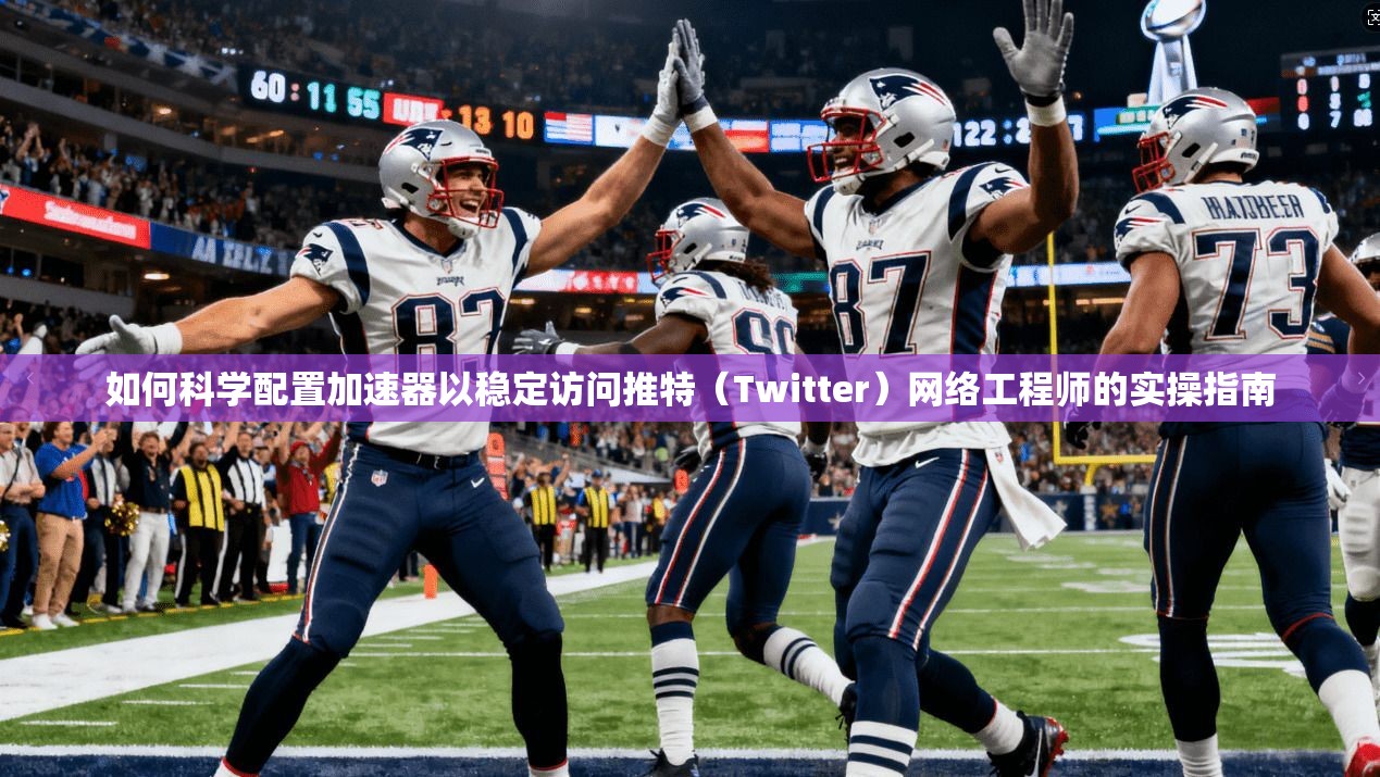 如何科学配置加速器以稳定访问推特(Twitter)网络工程师的实操指南