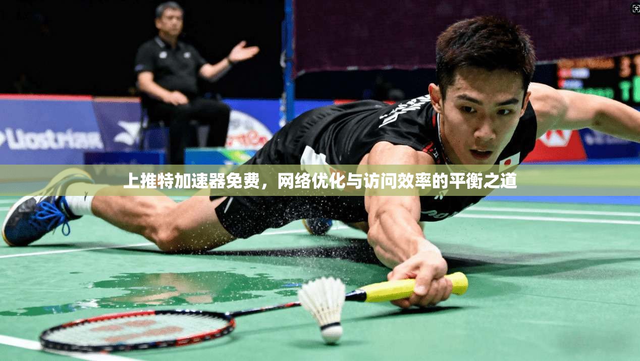 上推特加速器免费,网络优化与访问效率的平衡之道