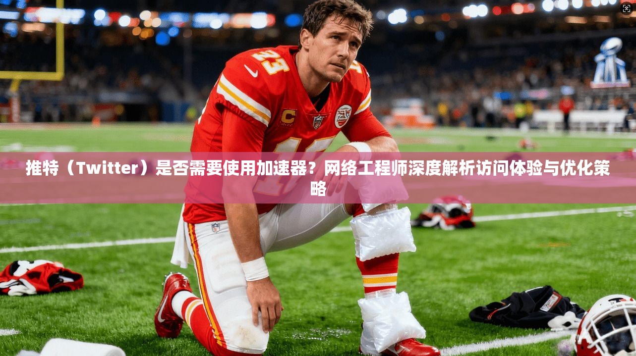 推特（Twitter）是否需要使用加速器？网络工程师深度解析访问体验与优化策略