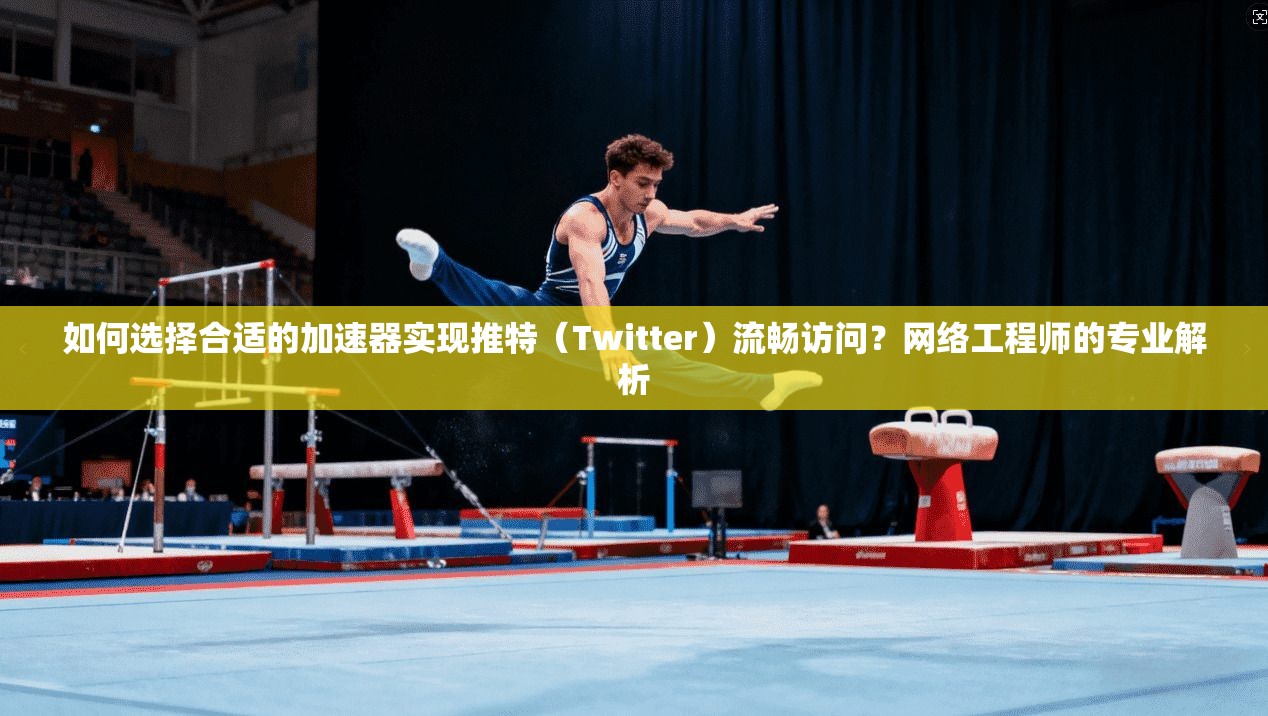 如何选择合适的加速器实现推特（Twitter）流畅访问？网络工程师的专业解析