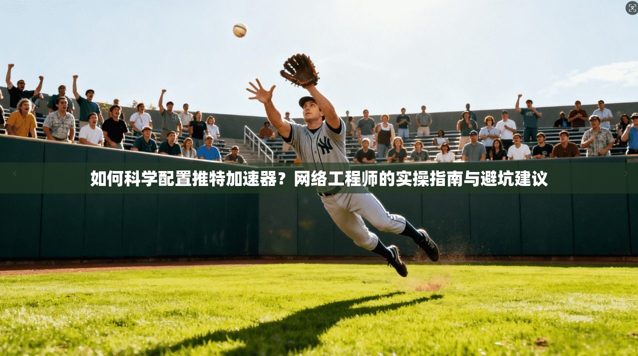 如何科学配置推特加速器？网络工程师的实操指南与避坑建议