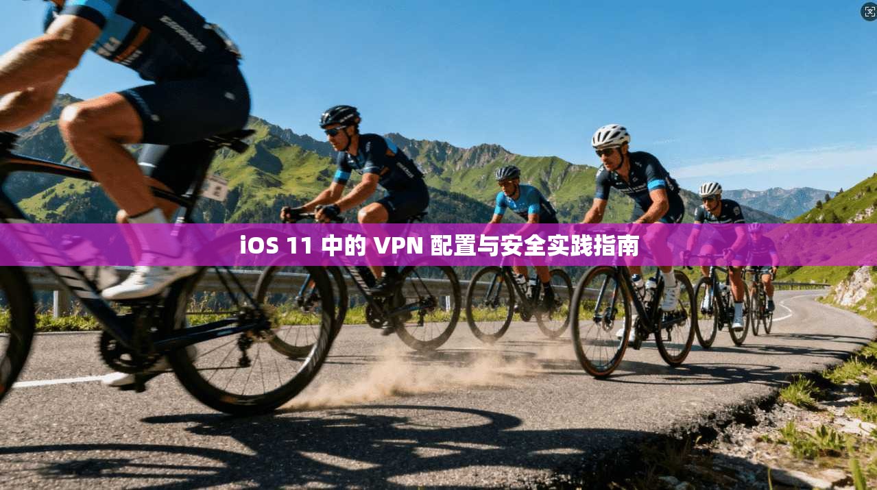 iOS 11 中的 VPN 配置与安全实践指南