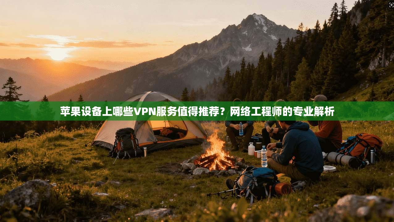 苹果设备上哪些VPN服务值得推荐？网络工程师的专业解析