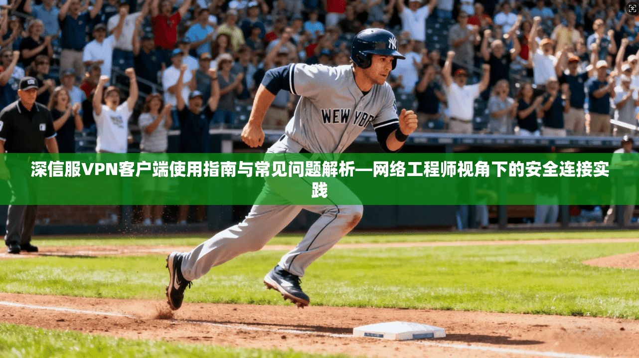 深信服VPN客户端使用指南与常见问题解析—网络工程师视角下的安全连接实践