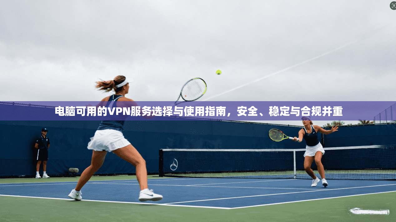 电脑可用的VPN服务选择与使用指南,安全、稳定与合规并重