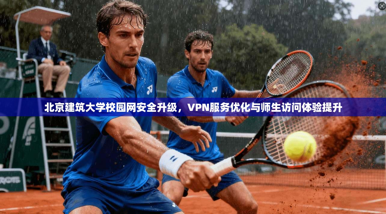 北京建筑大学校园网安全升级,VPN服务优化与师生访问体验提升
