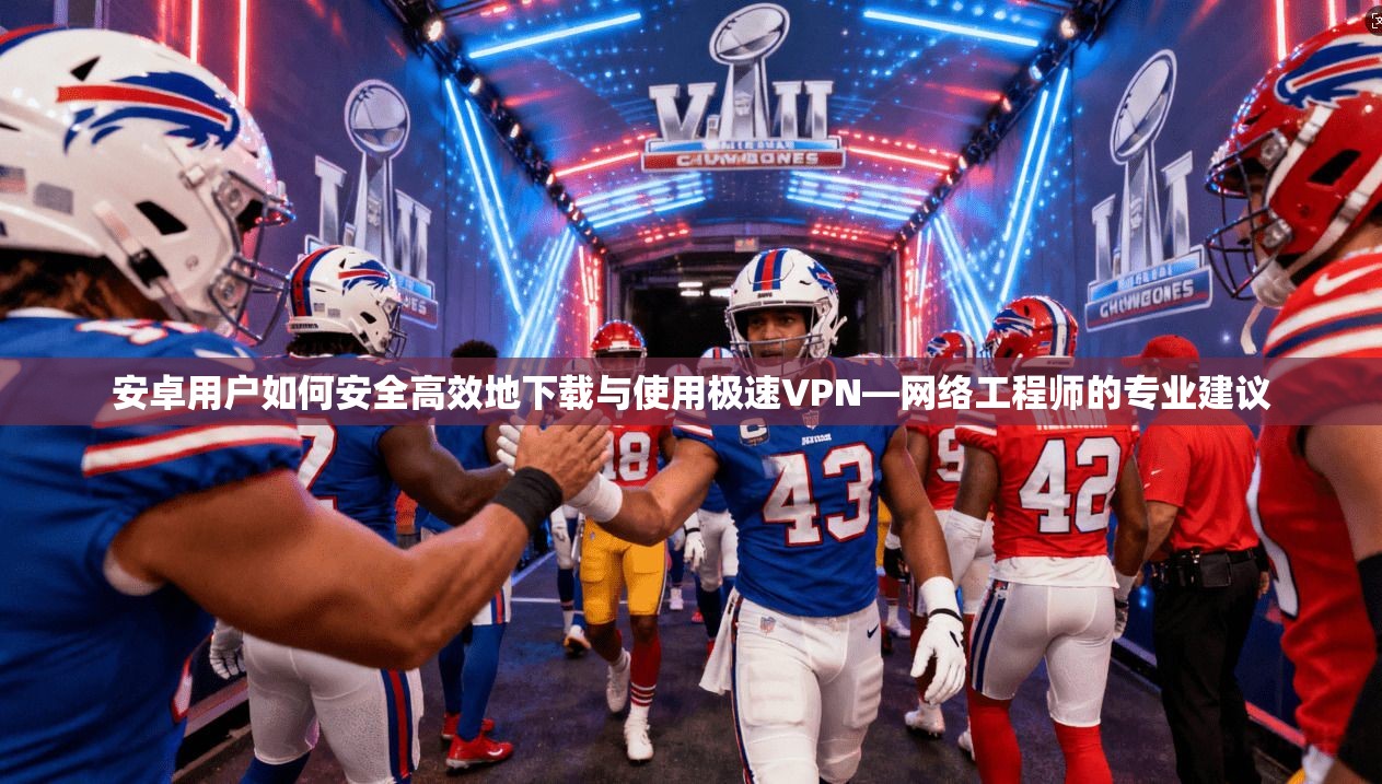 安卓用户如何安全高效地下载与使用极速VPN—网络工程师的专业建议