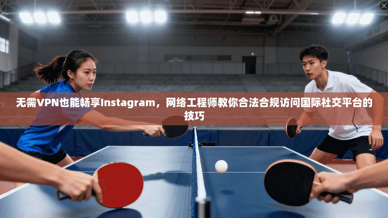 无需VPN也能畅享Instagram，网络工程师教你合法合规访问国际社交平台的技巧