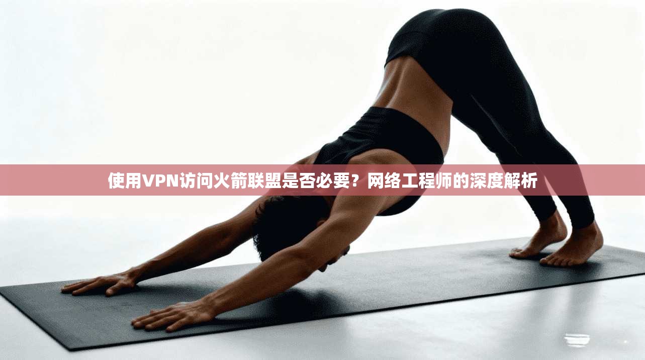 使用VPN访问火箭联盟是否必要？网络工程师的深度解析