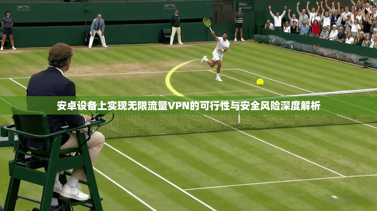 安卓设备上实现无限流量VPN的可行性与安全风险深度解析  第1张